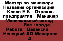 Мастер по маникюру › Название организации ­ Касап Е.Б › Отрасль предприятия ­ Маникюр › Минимальный оклад ­ 15 000 - Все города Работа » Вакансии   . Ненецкий АО,Макарово д.